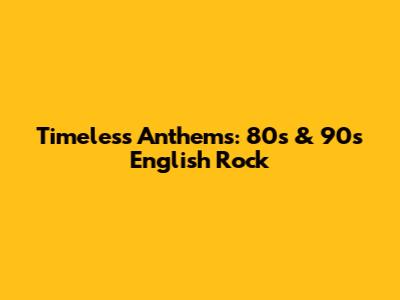 Timeless Anthems: 80s & 90s English Rock