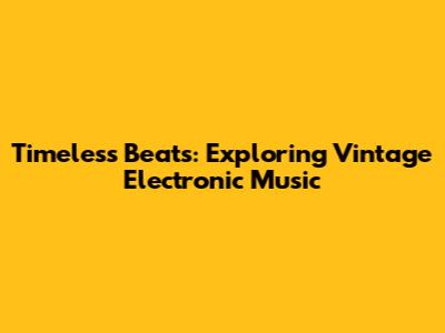 Timeless Beats: Exploring Vintage Electronic Music