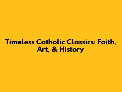 Timeless Catholic Classics: Faith, Art, & History