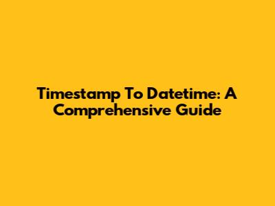 Timestamp To Datetime: A Comprehensive Guide