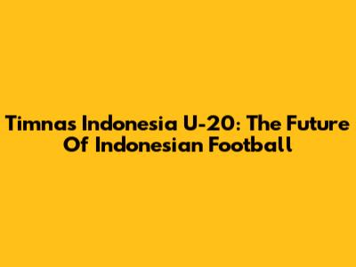 Timnas Indonesia U-20: The Future Of Indonesian Football