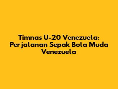 Timnas U-20 Venezuela: Perjalanan Sepak Bola Muda Venezuela