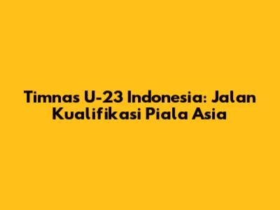 Timnas U-23 Indonesia: Jalan Kualifikasi Piala Asia