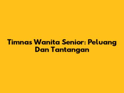 Timnas Wanita Senior: Peluang Dan Tantangan