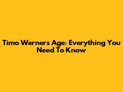 Timo Werner's Age: Everything You Need To Know
