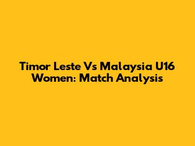 Timor Leste Vs Malaysia U16 Women: Match Analysis
