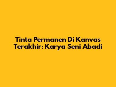 Tinta Permanen Di Kanvas Terakhir: Karya Seni Abadi