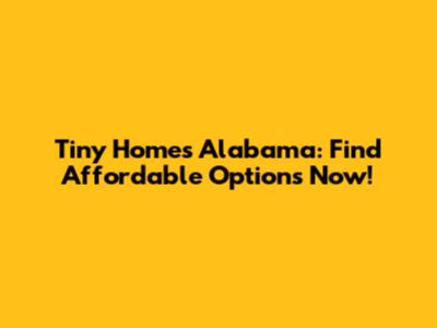 Tiny Homes Alabama: Find Affordable Options Now!