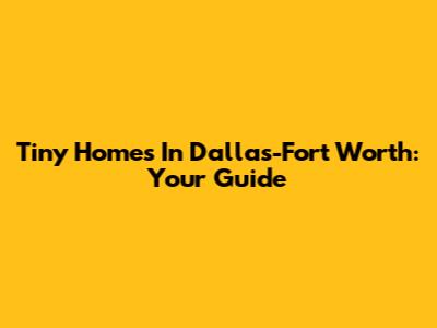 Tiny Homes In Dallas-Fort Worth: Your Guide