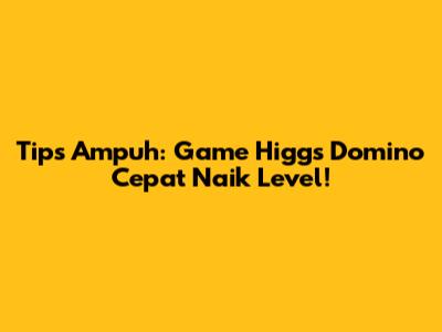 Tips Ampuh: Game Higgs Domino Cepat Naik Level!