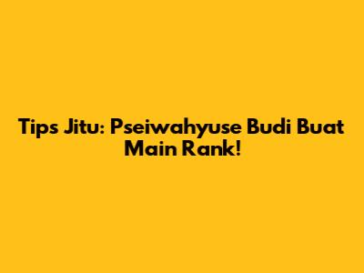 Tips Jitu: Pseiwahyuse Budi Buat Main Rank!