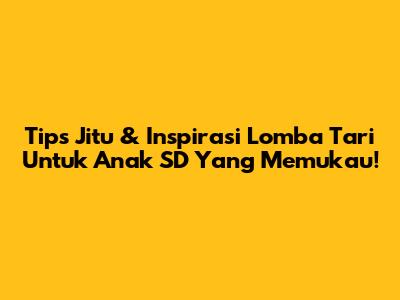 Tips Jitu & Inspirasi Lomba Tari Untuk Anak SD Yang Memukau!