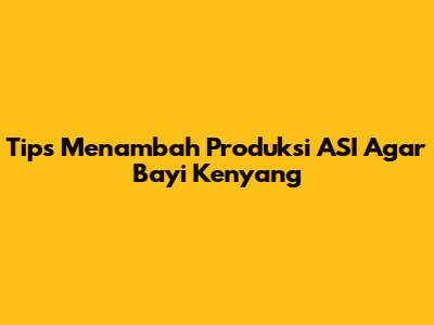 Tips Menambah Produksi ASI Agar Bayi Kenyang