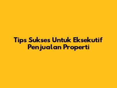 Tips Sukses Untuk Eksekutif Penjualan Properti