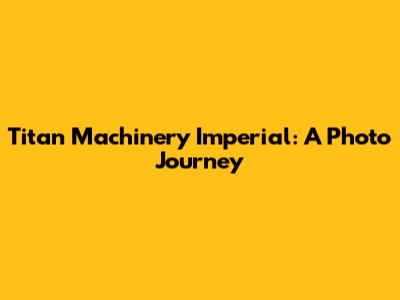 Titan Machinery Imperial: A Photo Journey