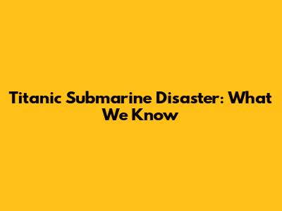 Titanic Submarine Disaster: What We Know
