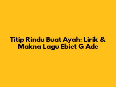Titip Rindu Buat Ayah: Lirik & Makna Lagu Ebiet G Ade