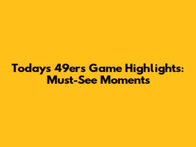 Today's 49ers Game Highlights: Must-See Moments