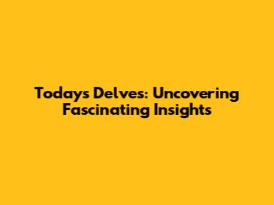 Today's Delves: Uncovering Fascinating Insights