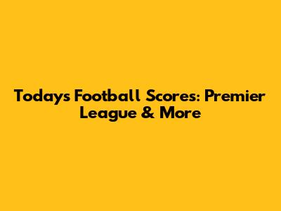 Today's Football Scores: Premier League & More
