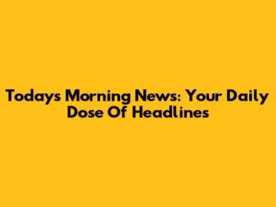 Today's Morning News: Your Daily Dose Of Headlines