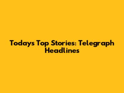 Today's Top Stories: Telegraph Headlines