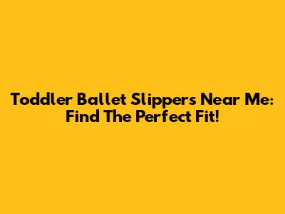 Toddler Ballet Slippers Near Me: Find The Perfect Fit!