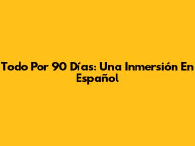Todo Por 90 Días: Una Inmersión En Español