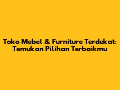 Toko Mebel & Furniture Terdekat: Temukan Pilihan Terbaikmu