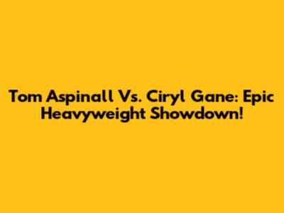 Tom Aspinall Vs. Ciryl Gane: Epic Heavyweight Showdown!