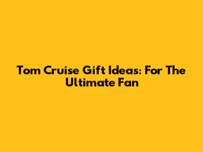 Tom Cruise Gift Ideas: For The Ultimate Fan