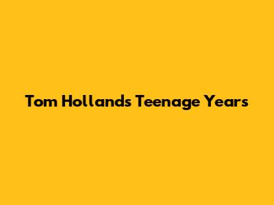 Tom Holland's Teenage Years