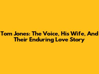 Tom Jones: The Voice, His Wife, And Their Enduring Love Story