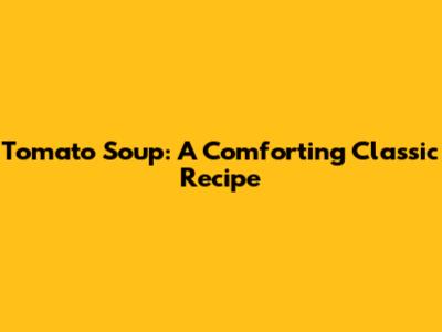 Tomato Soup: A Comforting Classic Recipe