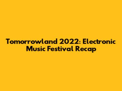 Tomorrowland 2022: Electronic Music Festival Recap