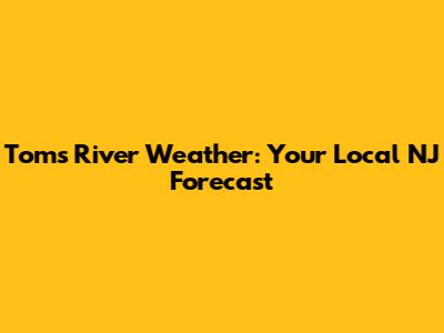 Toms River Weather: Your Local NJ Forecast