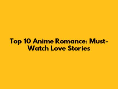 Top 10 Anime Romance: Must-Watch Love Stories