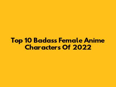 Top 10 Badass Female Anime Characters Of 2022