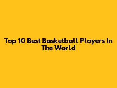 Top 10 Best Basketball Players In The World