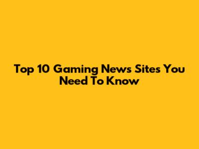 Top 10 Gaming News Sites You Need To Know