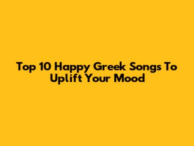 Top 10 Happy Greek Songs To Uplift Your Mood