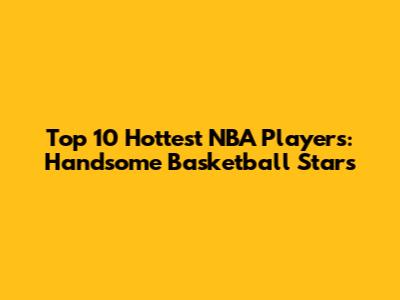 Top 10 Hottest NBA Players: Handsome Basketball Stars