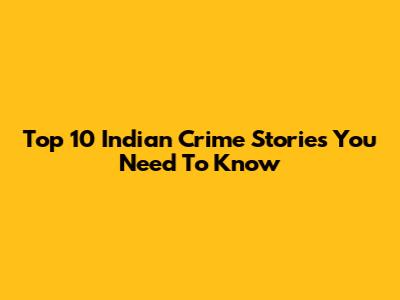 Top 10 Indian Crime Stories You Need To Know