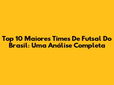 Top 10 Maiores Times De Futsal Do Brasil: Uma Análise Completa