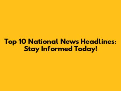 Top 10 National News Headlines: Stay Informed Today!