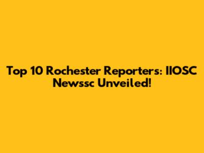 Top 10 Rochester Reporters: IIOSC Newssc Unveiled!