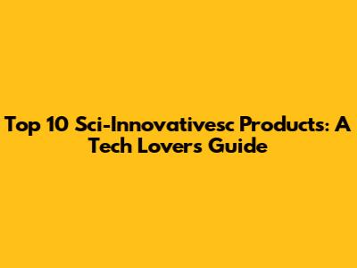Top 10 Sci-Innovativesc Products: A Tech Lover's Guide