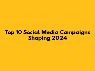 Top 10 Social Media Campaigns Shaping 2024