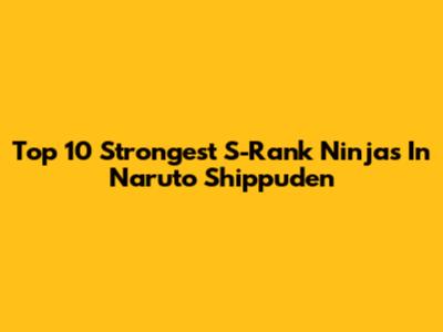 Top 10 Strongest S-Rank Ninjas In Naruto Shippuden
