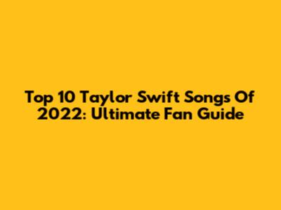Top 10 Taylor Swift Songs Of 2022: Ultimate Fan Guide